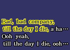 mmng a-haou
Ooh yeah,
till the day I die, ooh ...