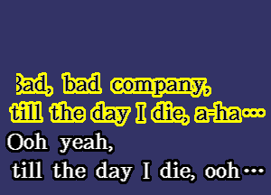 mmunamm
00h yeah,

till the day I die, 00 ...