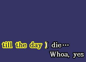 aim 1m 11 die---
Whoa, yes