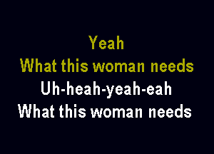 Yeah
What this woman needs

Uh-heah-yeah-eah
What this woman needs