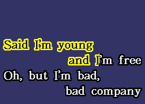 Hm

Fm free
Oh, but Fm bad,
bad company