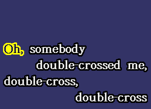 Gm, somebody

double-crossed me,
double-cross,
doublecross