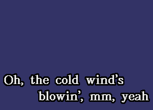 Oh, the cold Wind,s
blowiIf, mm, yeah