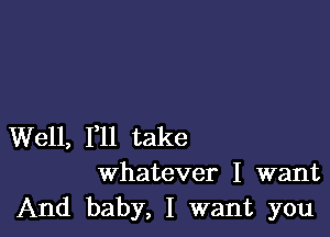 Well, 1,11 take

whatever I want
And baby, I want you