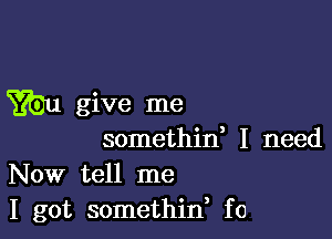 W give me

somethin, I need
Now tell me
I got somethid f0