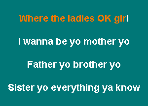 Where the ladies OK girl
I wanna be yo mother yo

Father yo brother yo

Sister yo everything ya know
