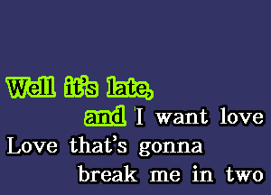 mmm

mil '1 want love
Love thatfs gonna
break me in two