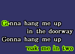 Qianna hang me up
in the doorway
Gonna hang me up

mmmm