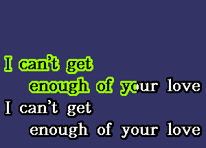 I cadt get
enough of your love