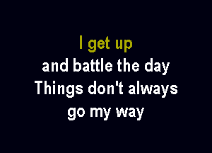 I get up
and battle the day

Things don't always
go my way