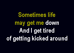 Sometimes life
may get me down

And I get tired
of getting kicked around