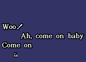 Woo .I'

Ah, come on baby
Come on

a
(A