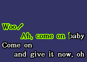 W

A131, em baby
Come on

and give it now, oh