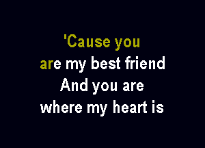 'Cause you
are my best friend

And you are
where my heart is