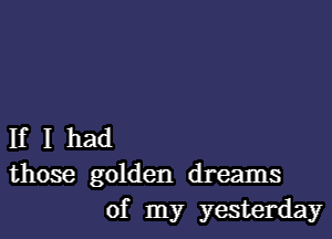 If I had
those golden dreams
of my yesterday