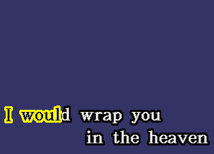 E wrap you

in the heaven