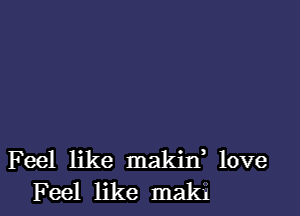 Feel like makin, love
Feel like maki