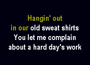 Hangin' out
in our old sweat shirts

You let me complain
about a hard day's work