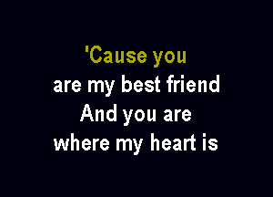 'Cause you
are my best friend

And you are
where my heart is