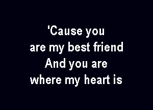 'Cause you
are my best friend

And you are
where my heart is