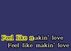 m m Enakid love
Feel like makin, love