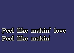 F eel like makiIf love
Feel like makin'