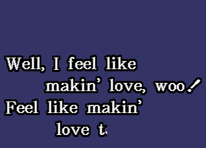 Well, I feel like

makixf love, woo!
Feel like makin,
love u