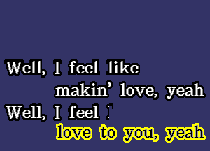 Well, I feel like
makin, love, yeah

Wellfeell
mm