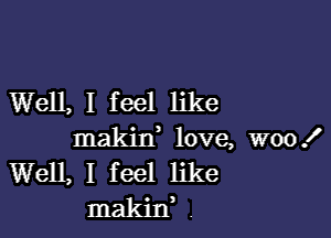 Well, I feel like

makixf love, woo!
Well, I feel like
makitf .