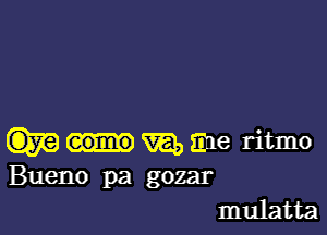 m, me ritmo
Bueno pa gozar
mulatta