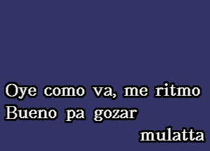 Oye como va, me ritmo
Bueno pa gozar
mulatta