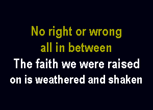 No right or wrong
all in between

The faith we were raised
on is weathered and shaken