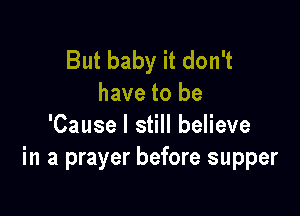 But baby it don't
have to be

'Cause I still believe
in a prayer before supper