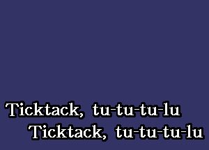 Ticktack, tu-tu-tu-lu
Ticktack, tu-tu-tu-lu