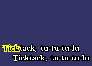 mack, tu-tu-tu-lu
Ticktack, tu-tu-tu-lu