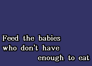 F eed the babies
Who don t have
enough to eat