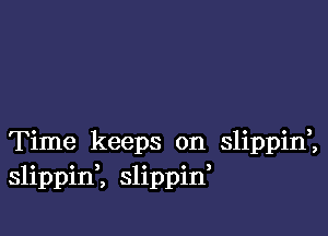 Time keeps on slippid,
slippinK slippid