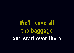 We'll leave all

the baggage
and start over there