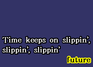 Time keeps on slippid,
slippinK slippid

m