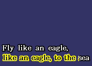 Fly like an eagle,
ER? 6131 fie EB (sea