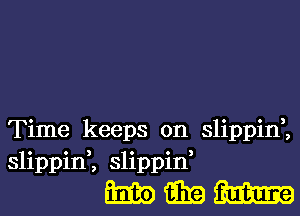 Time keeps on slippin,,
slippin,, slippin,

WWW