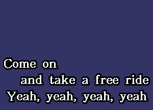 Come on
and take a free ride

Yeah, yeah, yeah, yeah