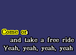 him

and take a free ride
Yeah, yeah, yeah, yeah