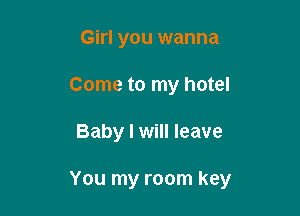 Girl you wanna
Come to my hotel

Baby I will leave

You my room key