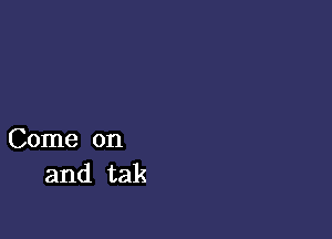 Come on
and tak