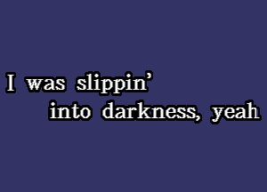 I was slippin,

into darkness, yeah