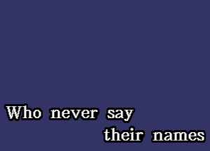 Who never say
their names