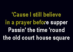 'Cause I still believe
in a prayer before supper

Passin' the time 'round
the old court house square