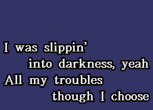 I was slippin,

into darkness, yeah
All my troubles
though I Choose