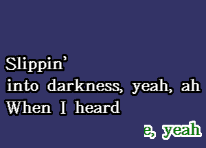 Slippin,

into darkness, yeah, ah

When I heard
a, grain